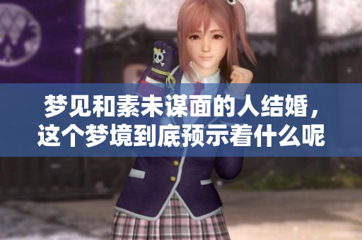 梦见和素未谋面的人结婚，这个梦境到底预示着什么呢