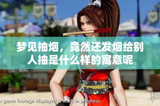梦见抽烟，竟然还发烟给别人抽是什么样的寓意呢