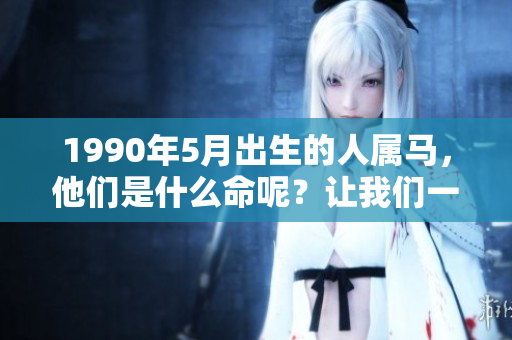 1990年5月出生的人属马，他们是什么命呢？让我们一起探讨一下吧。