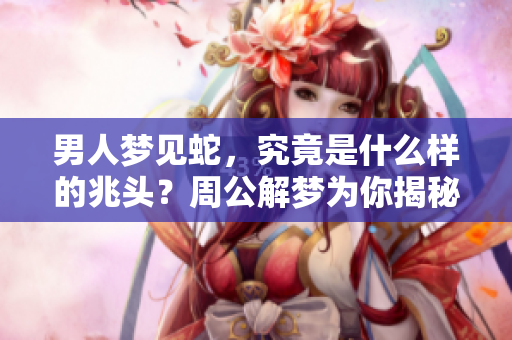 男人梦见蛇，究竟是什么样的兆头？周公解梦为你揭秘真相