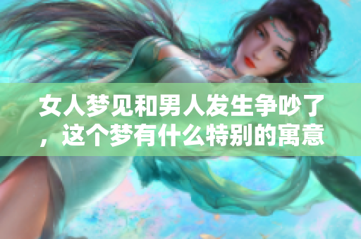 女人梦见和男人发生争吵了，这个梦有什么特别的寓意呢