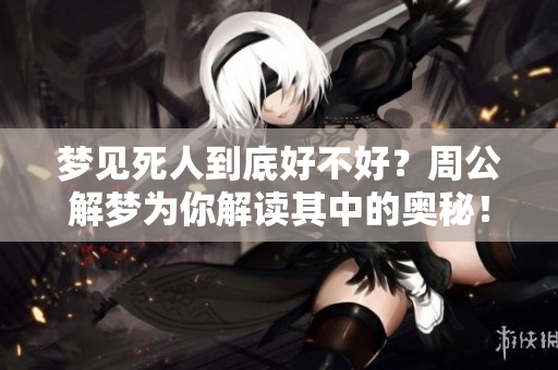 梦见死人到底好不好？周公解梦为你解读其中的奥秘！