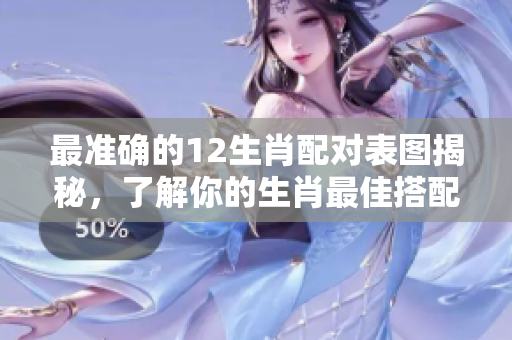 最准确的12生肖配对表图揭秘，了解你的生肖最佳搭配方式