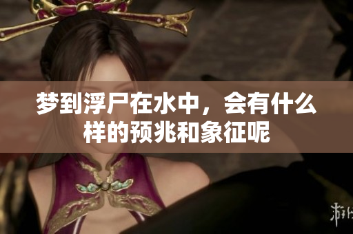 梦到浮尸在水中，会有什么样的预兆和象征呢