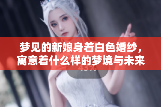 梦见的新娘身着白色婚纱，寓意着什么样的梦境与未来呢