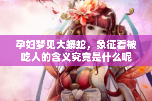 孕妇梦见大蟒蛇，象征着被吃人的含义究竟是什么呢