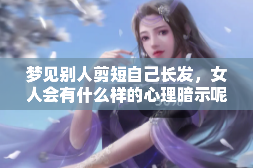 梦见别人剪短自己长发，女人会有什么样的心理暗示呢