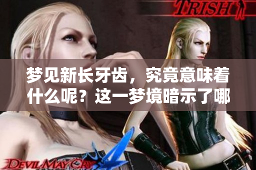 梦见新长牙齿，究竟意味着什么呢？这一梦境暗示了哪些深层含义？