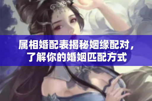 属相婚配表揭秘姻缘配对，了解你的婚姻匹配方式
