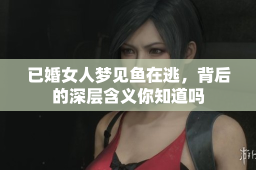 已婚女人梦见鱼在逃，背后的深层含义你知道吗