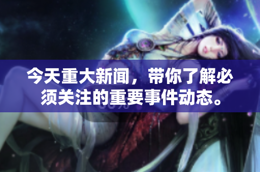 今天重大新闻，带你了解必须关注的重要事件动态。