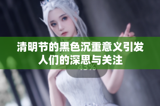 清明节的黑色沉重意义引发人们的深思与关注