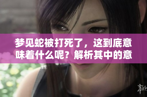 梦见蛇被打死了，这到底意味着什么呢？解析其中的意义和象征。