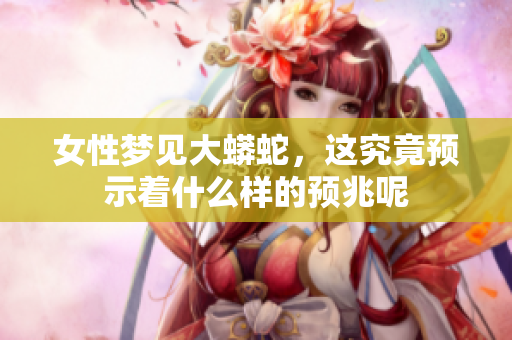 女性梦见大蟒蛇，这究竟预示着什么样的预兆呢