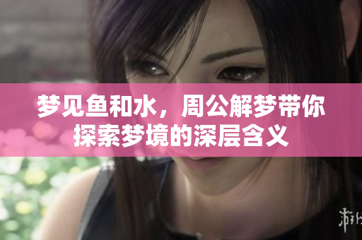 梦见鱼和水，周公解梦带你探索梦境的深层含义