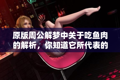 原版周公解梦中关于吃鱼肉的解析，你知道它所代表的含义吗
