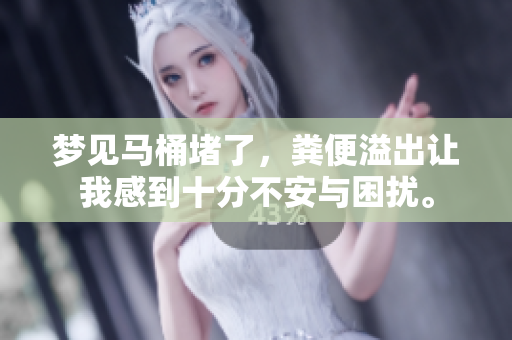 梦见马桶堵了，粪便溢出让我感到十分不安与困扰。