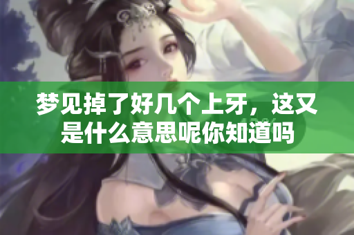 梦见掉了好几个上牙，这又是什么意思呢你知道吗