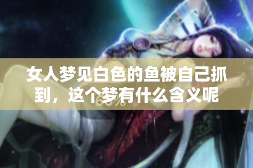 女人梦见白色的鱼被自己抓到，这个梦有什么含义呢