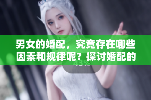 男女的婚配，究竟存在哪些因素和规律呢？探讨婚配的奥秘与选择。
