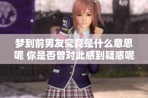 梦到前男友究竟是什么意思呢 你是否曾对此感到疑惑呢