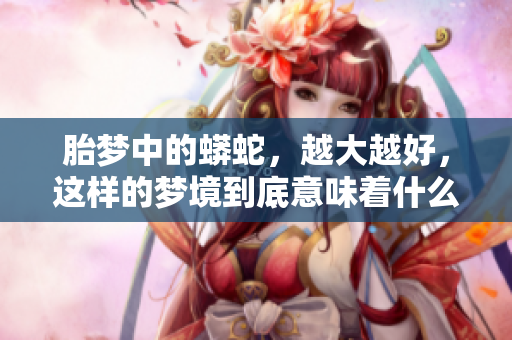 胎梦中的蟒蛇，越大越好，这样的梦境到底意味着什么呢