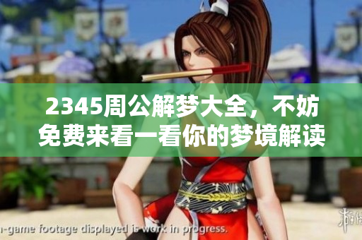 2345周公解梦大全，不妨免费来看一看你的梦境解读吧