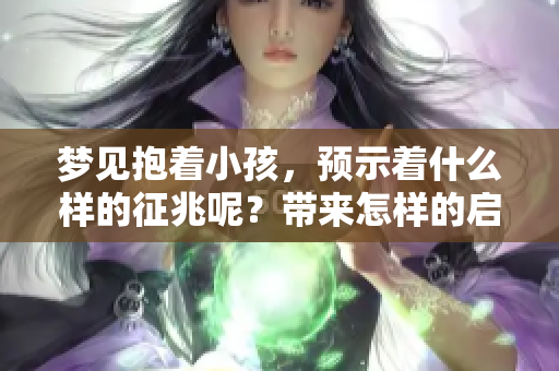 梦见抱着小孩，预示着什么样的征兆呢？带来怎样的启示和解读？