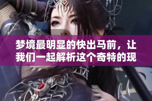 梦境最明显的快出马前，让我们一起解析这个奇特的现象