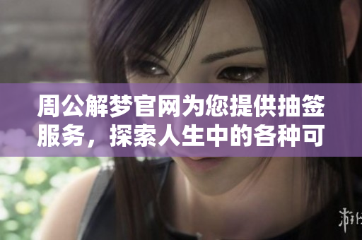 周公解梦官网为您提供抽签服务，探索人生中的各种可能性与启示
