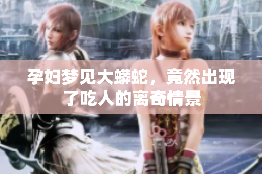 孕妇梦见大蟒蛇，竟然出现了吃人的离奇情景