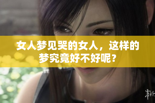 女人梦见哭的女人，这样的梦究竟好不好呢？