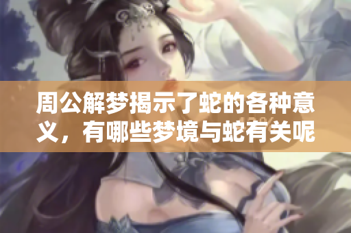 周公解梦揭示了蛇的各种意义，有哪些梦境与蛇有关呢