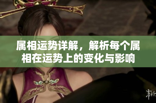 属相运势详解，解析每个属相在运势上的变化与影响