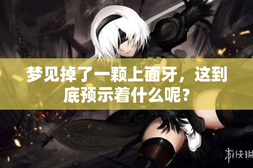 梦见掉了一颗上面牙，这到底预示着什么呢？