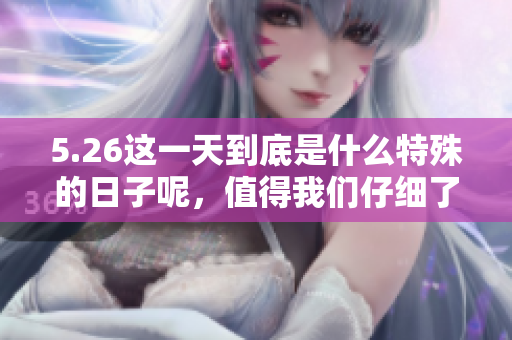 5.26这一天到底是什么特殊的日子呢，值得我们仔细了解一下。