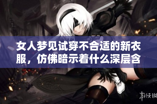 女人梦见试穿不合适的新衣服，仿佛暗示着什么深层含义