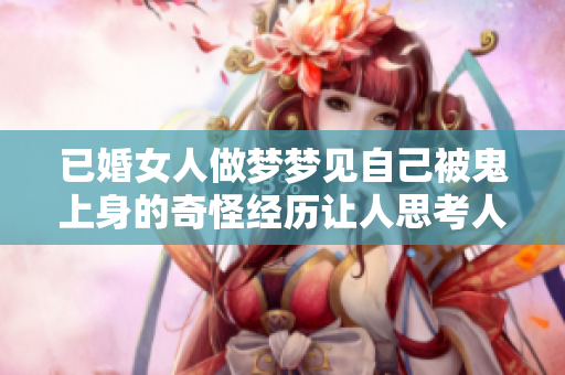 已婚女人做梦梦见自己被鬼上身的奇怪经历让人思考人生与烦恼
