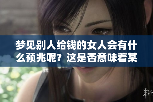 梦见别人给钱的女人会有什么预兆呢？这是否意味着某种未来的变化呢？