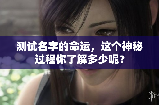 测试名字的命运，这个神秘过程你了解多少呢？