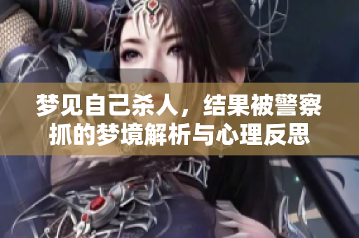 梦见自己杀人，结果被警察抓的梦境解析与心理反思