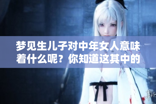 梦见生儿子对中年女人意味着什么呢？你知道这其中的寓意吗？