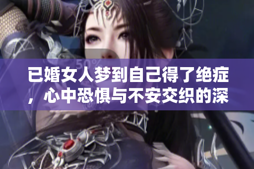 已婚女人梦到自己得了绝症，心中恐惧与不安交织的深层含义是什么