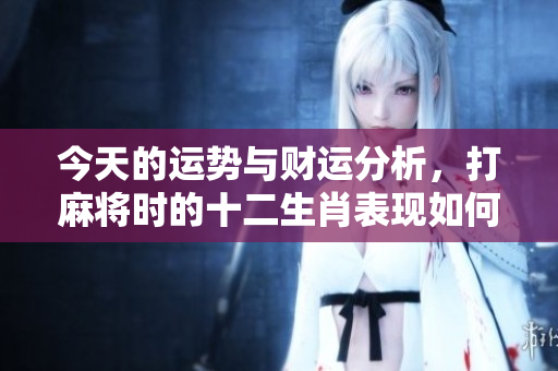 今天的运势与财运分析，打麻将时的十二生肖表现如何，请详看这里