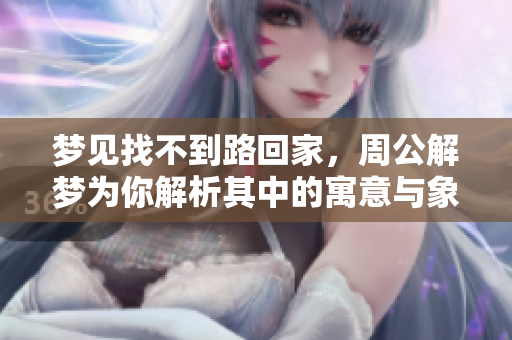 梦见找不到路回家，周公解梦为你解析其中的寓意与象征