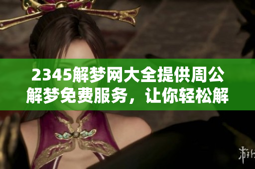 2345解梦网大全提供周公解梦免费服务，让你轻松解读各种梦境意思