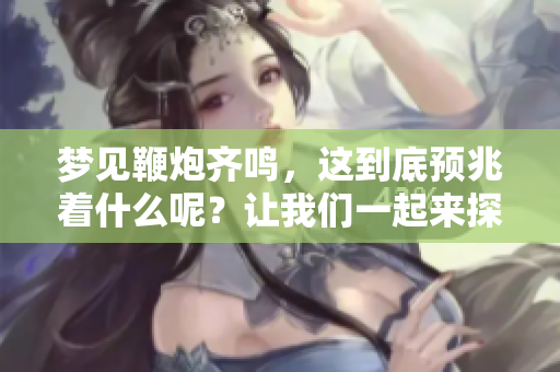 梦见鞭炮齐鸣，这到底预兆着什么呢？让我们一起来探讨一下。
