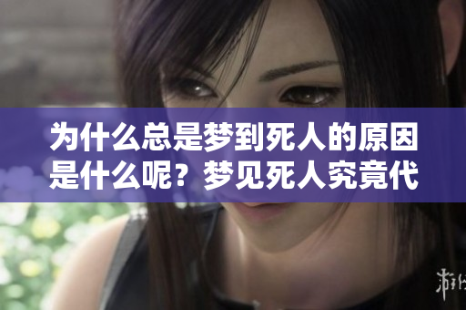 为什么总是梦到死人的原因是什么呢？梦见死人究竟代表了什么呢？
