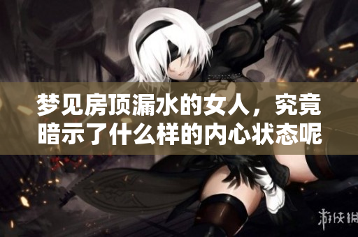 梦见房顶漏水的女人，究竟暗示了什么样的内心状态呢
