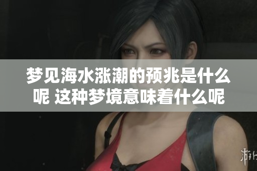 梦见海水涨潮的预兆是什么呢 这种梦境意味着什么呢